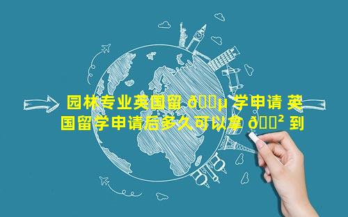 园林专业英国留 🐵 学申请 英国留学申请后多久可以拿 🌲 到通知